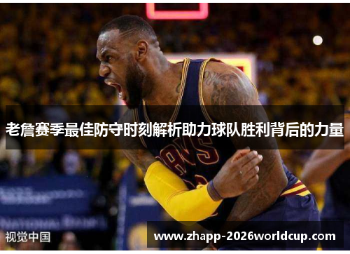 老詹赛季最佳防守时刻解析助力球队胜利背后的力量