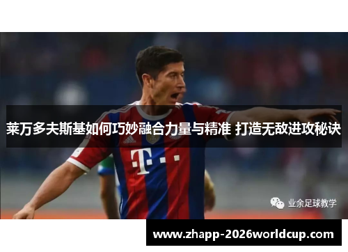 莱万多夫斯基如何巧妙融合力量与精准 打造无敌进攻秘诀