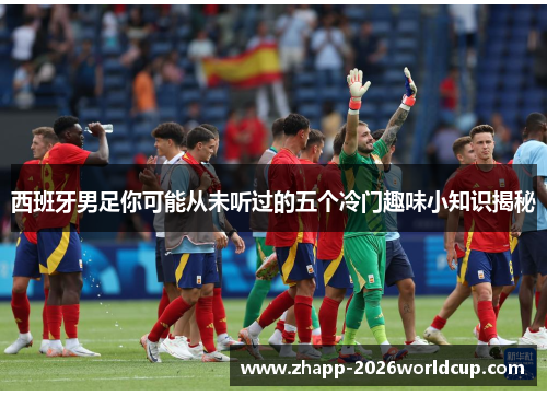 西班牙男足你可能从未听过的五个冷门趣味小知识揭秘