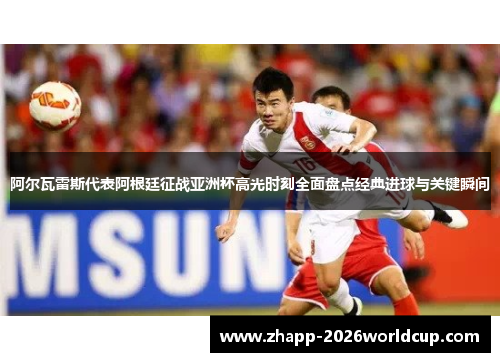 阿尔瓦雷斯代表阿根廷征战亚洲杯高光时刻全面盘点经典进球与关键瞬间