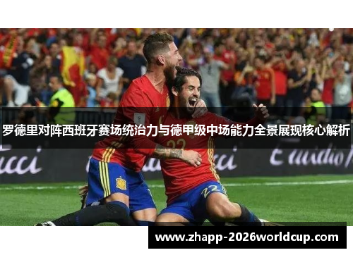 罗德里对阵西班牙赛场统治力与德甲级中场能力全景展现核心解析