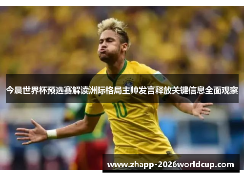 今晨世界杯预选赛解读洲际格局主帅发言释放关键信息全面观察