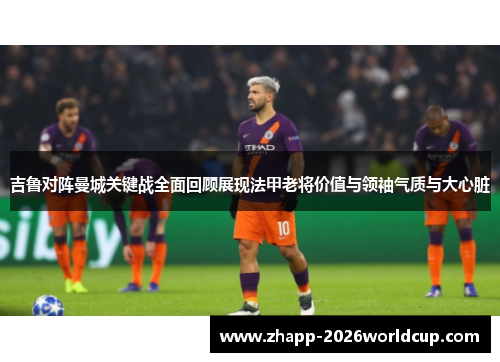 吉鲁对阵曼城关键战全面回顾展现法甲老将价值与领袖气质与大心脏