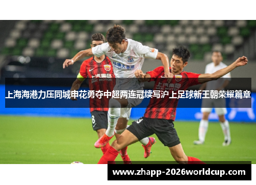 上海海港力压同城申花勇夺中超两连冠续写沪上足球新王朝荣耀篇章