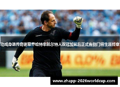 功成身退传奇谢幕乔哈特率凯尔特人双冠加冕后正式告别门将生涯终章 功成身退传奇谢幕乔哈特率凯尔特人双冠加冕后正式告别门将生涯终章