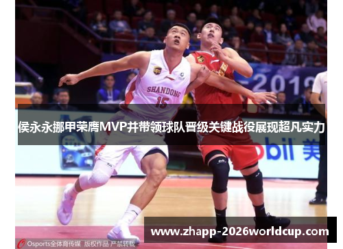 侯永永挪甲荣膺MVP并带领球队晋级关键战役展现超凡实力 侯永永挪甲荣膺MVP并带领球队晋级关键战役展现超凡实力