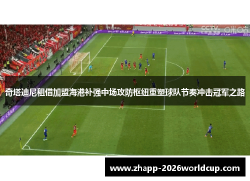 奇塔迪尼租借加盟海港补强中场攻防枢纽重塑球队节奏冲击冠军之路