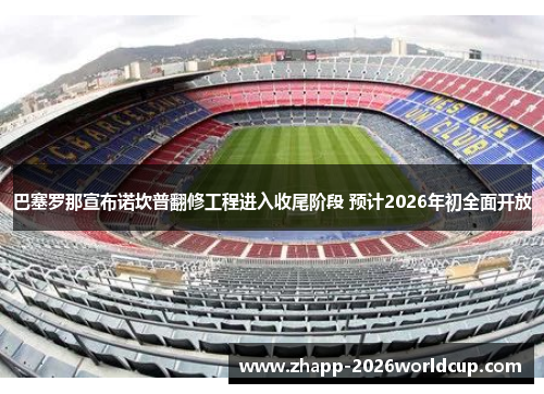 巴塞罗那宣布诺坎普翻修工程进入收尾阶段 预计2026年初全面开放