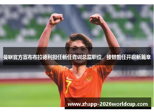 曼联官方宣布布拉德利担任新任青训总监职位,接替前任开启新篇章 曼联官方宣布布拉德利担任新任青训总监职位,接替前任开启新篇章