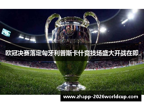 欧冠决赛落定匈牙利普斯卡什竞技场盛大开战在即 欧冠决赛落定匈牙利普斯卡什竞技场盛大开战在即