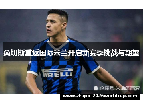 桑切斯重返国际米兰开启新赛季挑战与期望 桑切斯重返国际米兰开启新赛季挑战与期望
