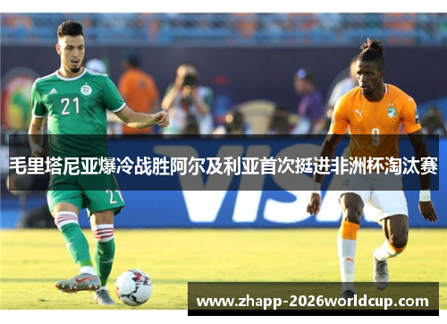 毛里塔尼亚爆冷战胜阿尔及利亚首次挺进非洲杯淘汰赛 毛里塔尼亚爆冷战胜阿尔及利亚首次挺进非洲杯淘汰赛