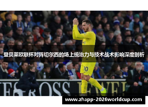 登贝莱欧联杯对阵切尔西的场上统治力与技术战术影响深度剖析