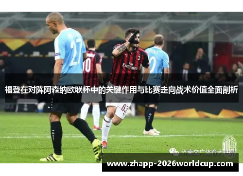 福登在对阵阿森纳欧联杯中的关键作用与比赛走向战术价值全面剖析 福登在对阵阿森纳欧联杯中的关键作用与比赛走向战术价值全面剖析