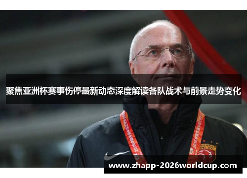 聚焦亚洲杯赛事伤停最新动态深度解读各队战术与前景走势变化