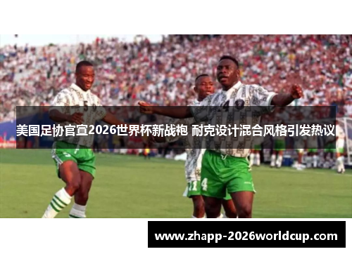 美国足协官宣2026世界杯新战袍 耐克设计混合风格引发热议