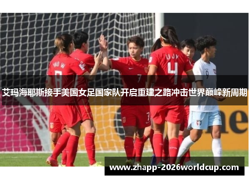 艾玛海耶斯接手美国女足国家队开启重建之路冲击世界巅峰新周期 艾玛海耶斯接手美国女足国家队开启重建之路冲击世界巅峰新周期