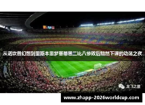 从诺坎普幻想到里斯本噩梦塞蒂恩二比八惨败后黯然下课的动荡之夜