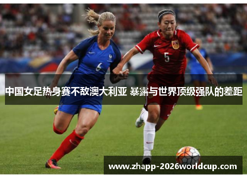 中国女足热身赛不敌澳大利亚 暴露与世界顶级强队的差距