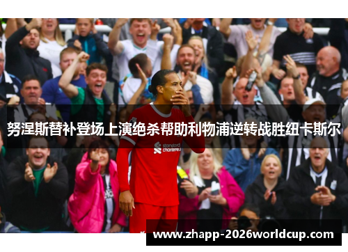 努涅斯替补登场上演绝杀帮助利物浦逆转战胜纽卡斯尔 努涅斯替补登场上演绝杀帮助利物浦逆转战胜纽卡斯尔