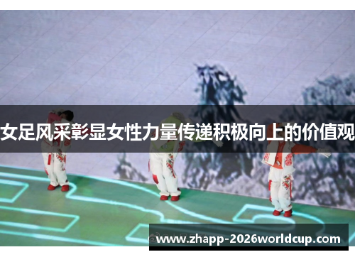 女足风采彰显女性力量传递积极向上的价值观