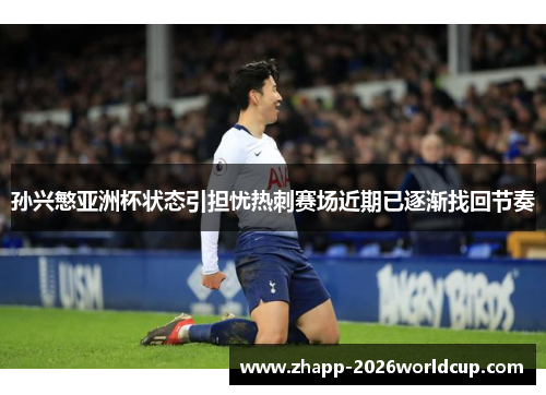 孙兴慜亚洲杯状态引担忧热刺赛场近期已逐渐找回节奏