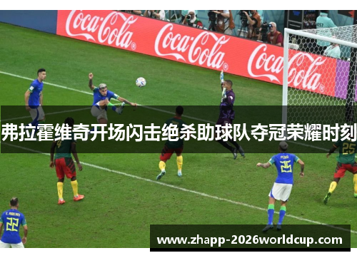 弗拉霍维奇开场闪击绝杀助球队夺冠荣耀时刻