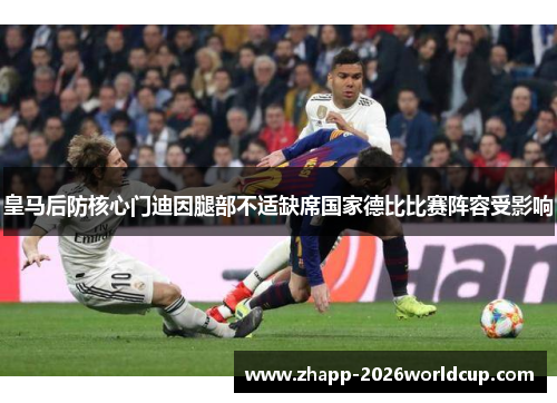 皇马后防核心门迪因腿部不适缺席国家德比比赛阵容受影响