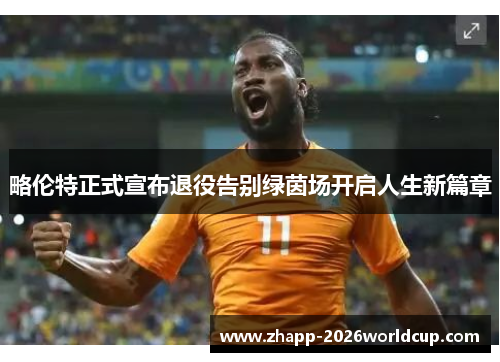 略伦特正式宣布退役告别绿茵场开启人生新篇章