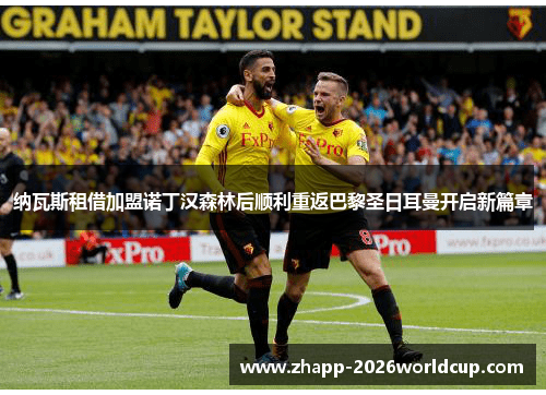 纳瓦斯租借加盟诺丁汉森林后顺利重返巴黎圣日耳曼开启新篇章