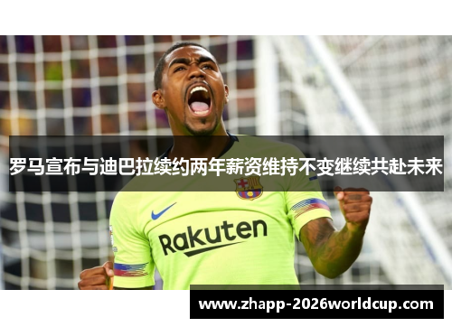 罗马宣布与迪巴拉续约两年薪资维持不变继续共赴未来