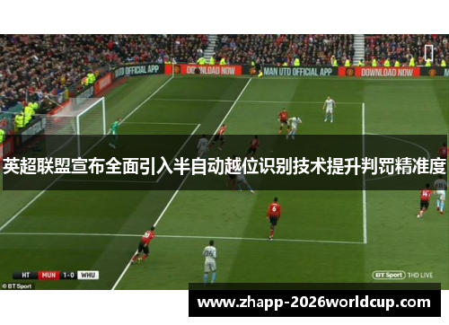 英超联盟宣布全面引入半自动越位识别技术提升判罚精准度