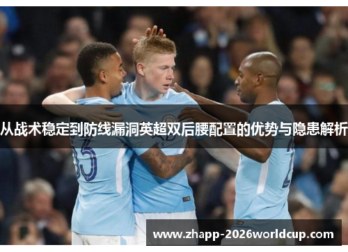 从战术稳定到防线漏洞英超双后腰配置的优势与隐患解析