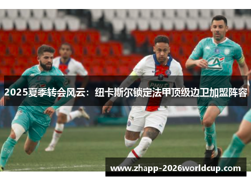 2025夏季转会风云:纽卡斯尔锁定法甲顶级边卫加盟阵容 2025夏季转会风云:纽卡斯尔锁定法甲顶级边卫加盟阵容