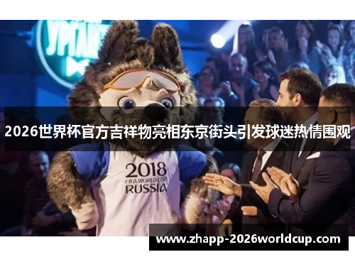 2026世界杯官方吉祥物亮相东京街头引发球迷热情围观 2026世界杯官方吉祥物亮相东京街头引发球迷热情围观