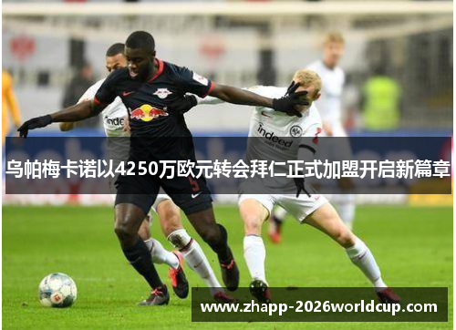 乌帕梅卡诺以4250万欧元转会拜仁正式加盟开启新篇章 乌帕梅卡诺以4250万欧元转会拜仁正式加盟开启新篇章