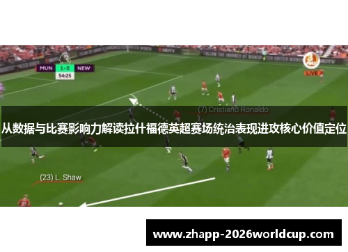 从数据与比赛影响力解读拉什福德英超赛场统治表现进攻核心价值定位