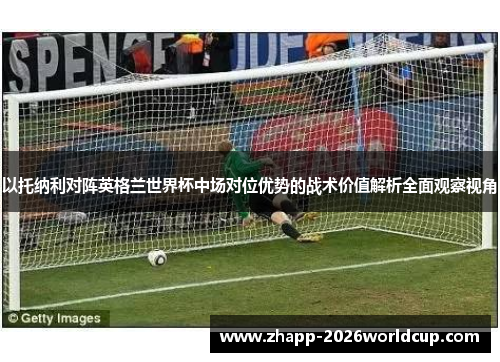 以托纳利对阵英格兰世界杯中场对位优势的战术价值解析全面观察视角 以托纳利对阵英格兰世界杯中场对位优势的战术价值解析全面观察视角