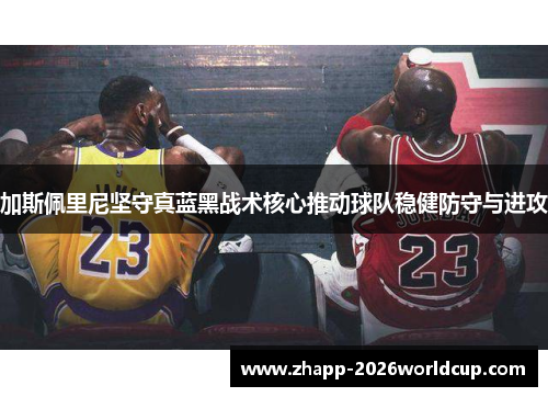 加斯佩里尼坚守真蓝黑战术核心推动球队稳健防守与进攻 加斯佩里尼坚守真蓝黑战术核心推动球队稳健防守与进攻