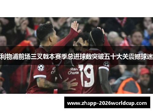 利物浦前场三叉戟本赛季总进球数突破五十大关震撼球迷 利物浦前场三叉戟本赛季总进球数突破五十大关震撼球迷