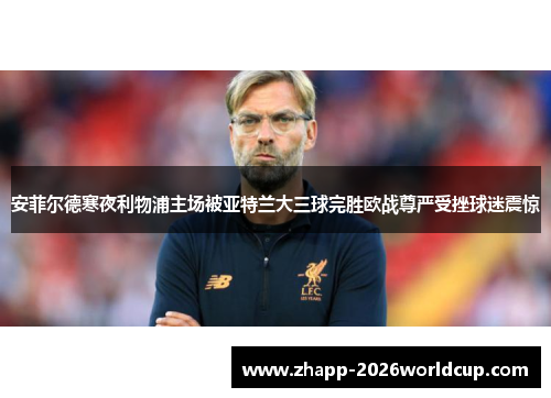 安菲尔德寒夜利物浦主场被亚特兰大三球完胜欧战尊严受挫球迷震惊 安菲尔德寒夜利物浦主场被亚特兰大三球完胜欧战尊严受挫球迷震惊