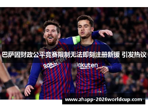 巴萨因财政公平竞赛限制无法即刻注册新援 引发热议 巴萨因财政公平竞赛限制无法即刻注册新援 引发热议