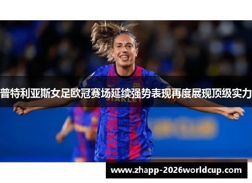 普特利亚斯女足欧冠赛场延续强势表现再度展现顶级实力 普特利亚斯女足欧冠赛场延续强势表现再度展现顶级实力