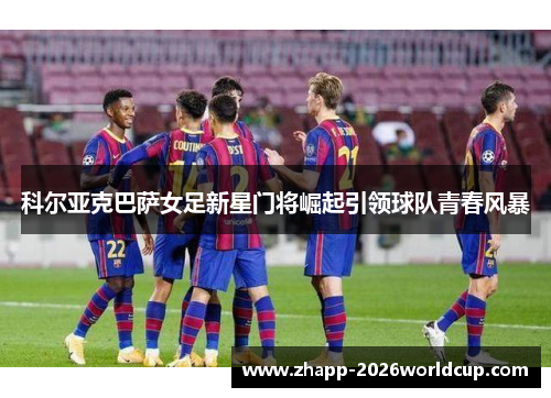 科尔亚克巴萨女足新星门将崛起引领球队青春风暴 科尔亚克巴萨女足新星门将崛起引领球队青春风暴