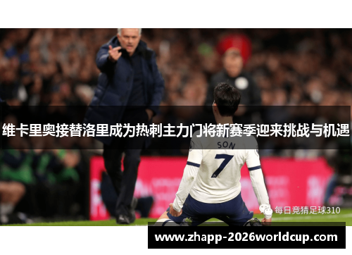 维卡里奥接替洛里成为热刺主力门将新赛季迎来挑战与机遇 维卡里奥接替洛里成为热刺主力门将新赛季迎来挑战与机遇