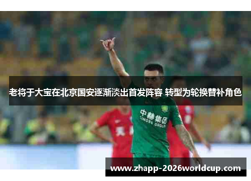 老将于大宝在北京国安逐渐淡出首发阵容 转型为轮换替补角色 老将于大宝在北京国安逐渐淡出首发阵容 转型为轮换替补角色