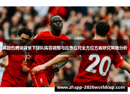 英超伤病潮背景下球队阵容调整与应急应对全方位方案研究策略分析 英超伤病潮背景下球队阵容调整与应急应对全方位方案研究策略分析