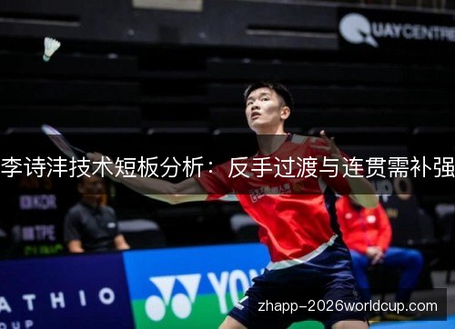 李诗沣技术短板分析:反手过渡与连贯需补强 李诗沣技术短板分析:反手过渡与连贯需补强